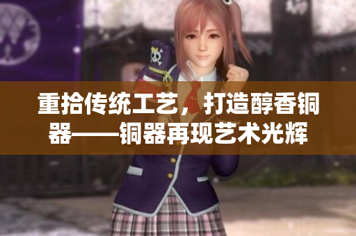 重拾传统工艺，打造醇香铜器——铜器再现艺术光辉