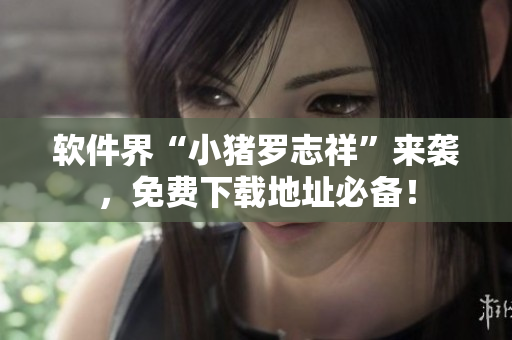 软件界“小猪罗志祥”来袭，免费下载地址必备！