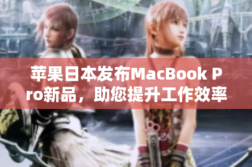 苹果日本发布MacBook Pro新品，助您提升工作效率