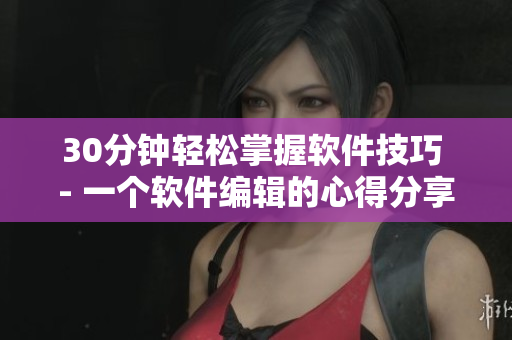 30分钟轻松掌握软件技巧 - 一个软件编辑的心得分享