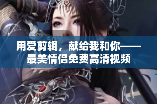 用爱剪辑，献给我和你——最美情侣免费高清视频