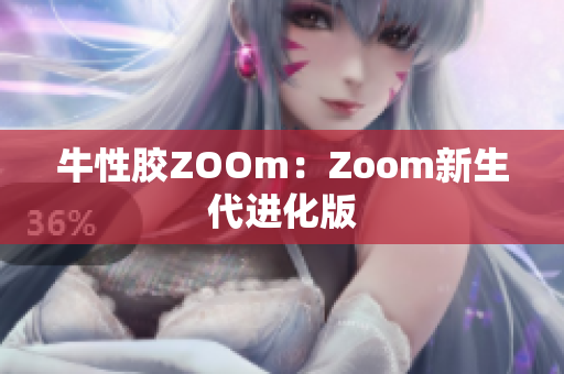 牛性胶ZOOm：Zoom新生代进化版