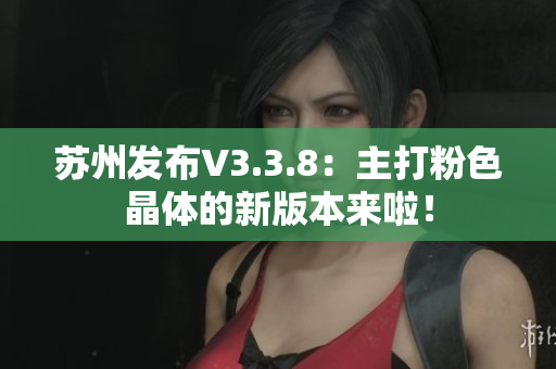 苏州发布V3.3.8：主打粉色晶体的新版本来啦！