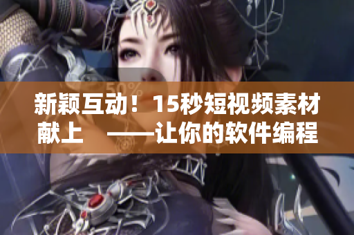 新颖互动！15秒短视频素材献上　——让你的软件编程更加绚丽多彩！