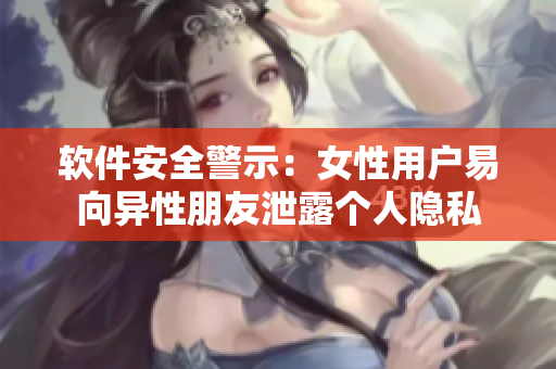 软件安全警示：女性用户易向异性朋友泄露个人隐私