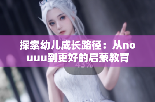 探索幼儿成长路径：从nouuu到更好的启蒙教育