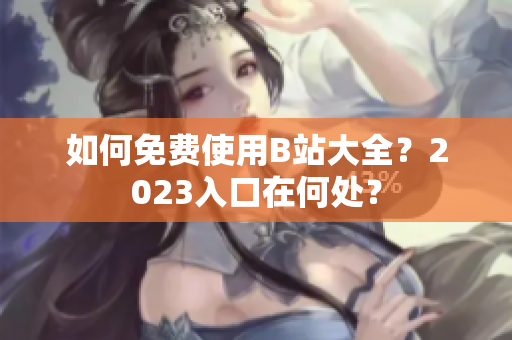 如何免费使用B站大全？2023入口在何处？