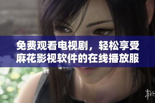 免费观看电视剧，轻松享受麻花影视软件的在线播放服务