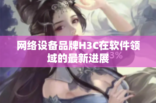 网络设备品牌H3C在软件领域的最新进展