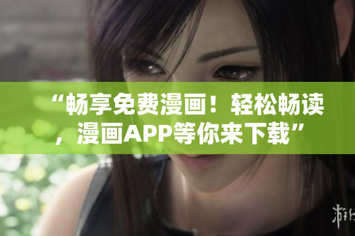 “畅享免费漫画！轻松畅读，漫画APP等你来下载”