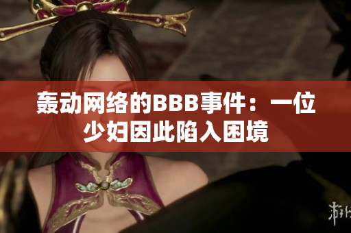 轰动网络的BBB事件：一位少妇因此陷入困境
