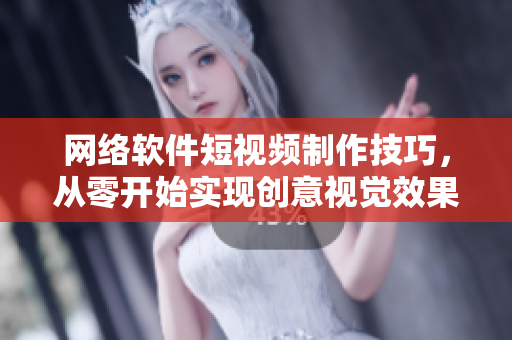 网络软件短视频制作技巧，从零开始实现创意视觉效果！