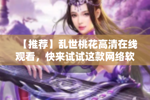 【推荐】乱世桃花高清在线观看，快来试试这款网络软件！