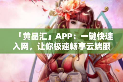 「黄品汇」APP：一键快速入网，让你极速畅享云端服务