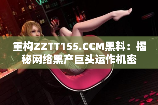重构ZZTT155.CCM黑料：揭秘网络黑产巨头运作机密