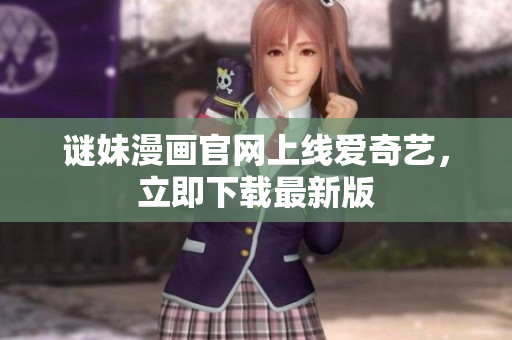 谜妹漫画官网上线爱奇艺，立即下载最新版