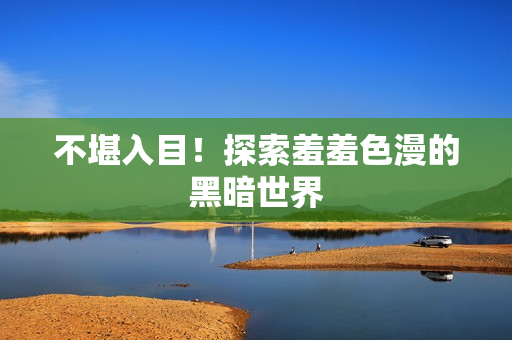 不堪入目！探索羞羞色漫的黑暗世界