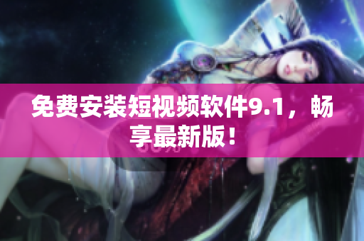 免费安装短视频软件9.1，畅享最新版！
