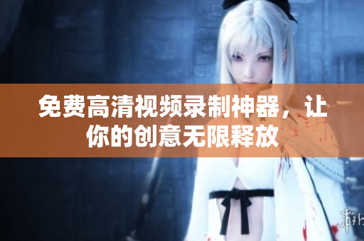 免费高清视频录制神器，让你的创意无限释放