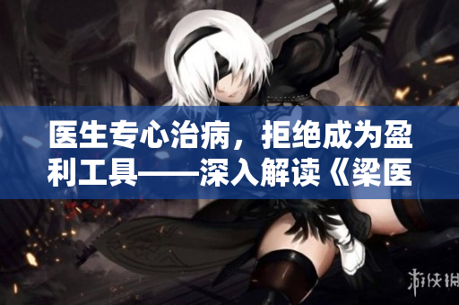 医生专心治病，拒绝成为盈利工具——深入解读《梁医生不可以》