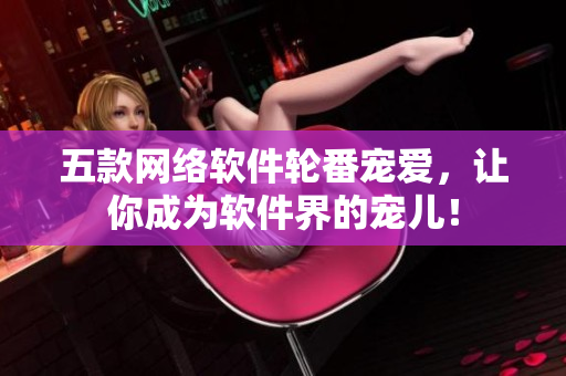 五款网络软件轮番宠爱，让你成为软件界的宠儿！