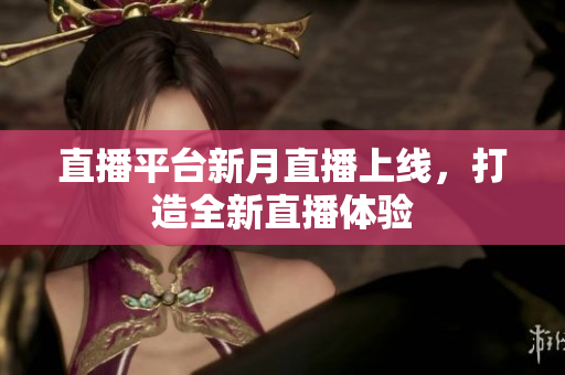 直播平台新月直播上线，打造全新直播体验