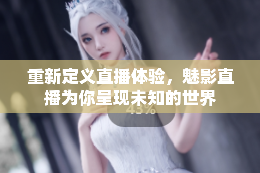 重新定义直播体验，魅影直播为你呈现未知的世界