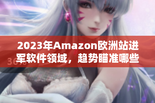 2023年Amazon欧洲站进军软件领域，趋势瞄准哪些市场？