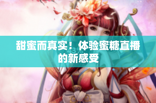 甜蜜而真实！体验蜜糖直播的新感受