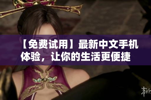 【免费试用】最新中文手机体验，让你的生活更便捷