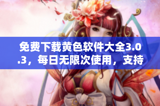 免费下载黄色软件大全3.0.3，每日无限次使用，支持华为和苹果手机