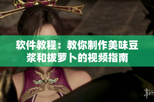 软件教程：教你制作美味豆浆和拔萝卜的视频指南