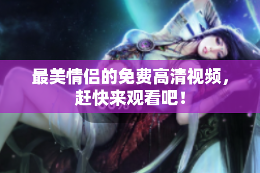 最美情侣的免费高清视频，赶快来观看吧！