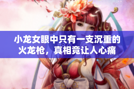 小龙女眼中只有一支沉重的火龙枪，真相竟让人心痛