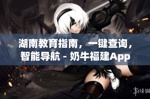 湖南教育指南，一键查询，智能导航 - 奶牛福建App