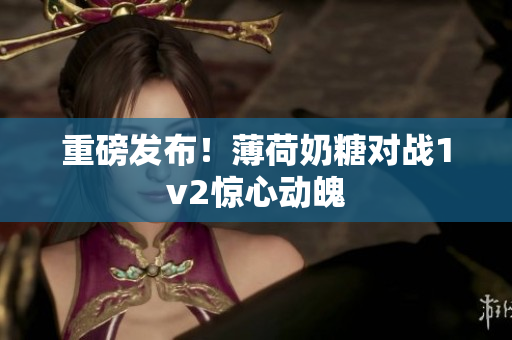 重磅发布！薄荷奶糖对战1v2惊心动魄