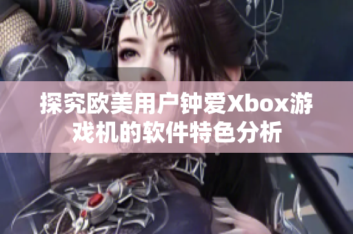 探究欧美用户钟爱Xbox游戏机的软件特色分析