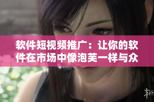 软件短视频推广：让你的软件在市场中像泡芙一样与众不同