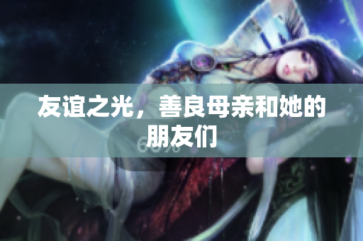 友谊之光，善良母亲和她的朋友们