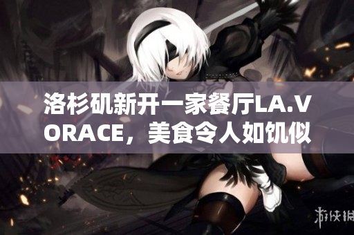 洛杉矶新开一家餐厅LA.VORACE，美食令人如饥似渴
