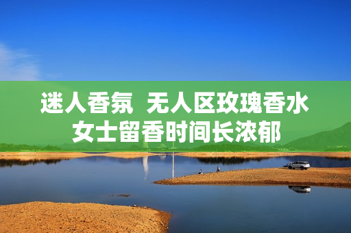 迷人香氛  无人区玫瑰香水女士留香时间长浓郁