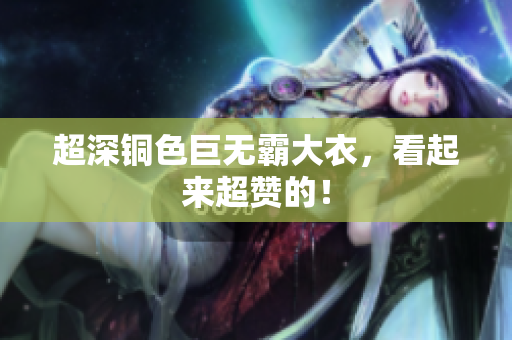 超深铜色巨无霸大衣，看起来超赞的！