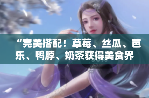 “完美搭配！草莓、丝瓜、芭乐、鸭脖、奶茶获得美食界认可的绝配组合”