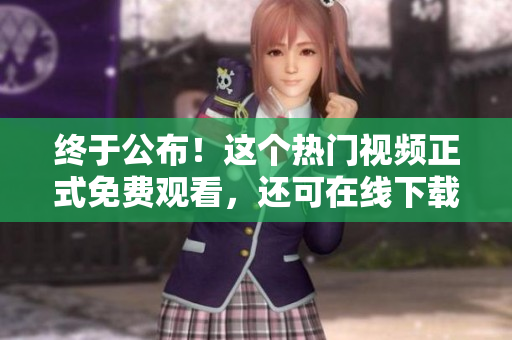 终于公布！这个热门视频正式免费观看，还可在线下载