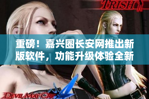 重磅！嘉兴圈长安网推出新版软件，功能升级体验全新！