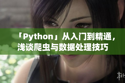 「Python」从入门到精通，浅谈爬虫与数据处理技巧