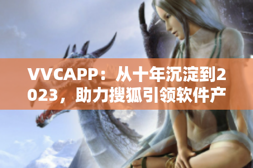 VVCAPP：从十年沉淀到2023，助力搜狐引领软件产业
