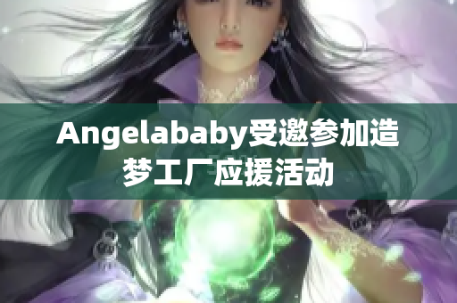 Angelababy受邀参加造梦工厂应援活动