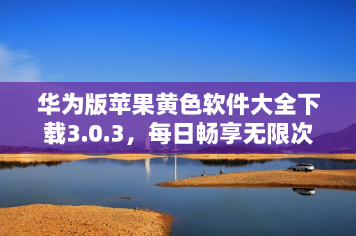 华为版苹果黄色软件大全下载3.0.3，每日畅享无限次！