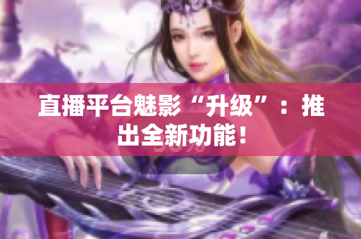 直播平台魅影“升级”：推出全新功能！